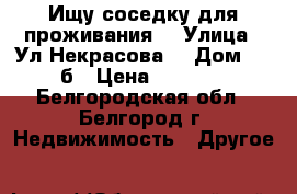 Ищу соседку для проживания  › Улица ­ Ул.Некрасова  › Дом ­ 25б › Цена ­ 6 000 - Белгородская обл., Белгород г. Недвижимость » Другое   